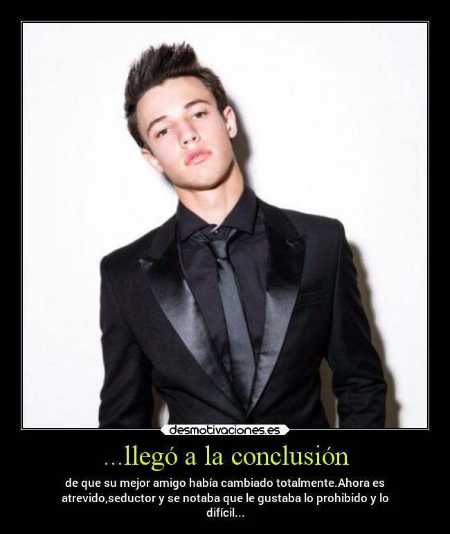 ...llegó a la conclusión - de que su mejor amigo había cambiado totalmente.Ahora es
atrevido,seductor y se notaba que le gustaba lo prohibido y lo
difícil...