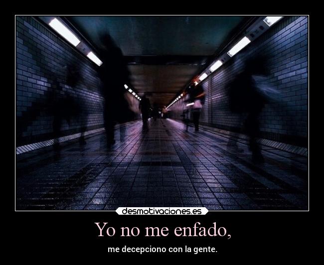 Yo no me enfado, - me decepciono con la gente.