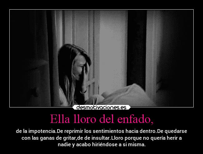 Ella lloro del enfado, - de la impotencia.De reprimir los sentimientos hacia dentro.De quedarse
con las ganas de gritar,de de insultar.Lloro porque no quería herir a
nadie y acabo hiriéndose a si misma.