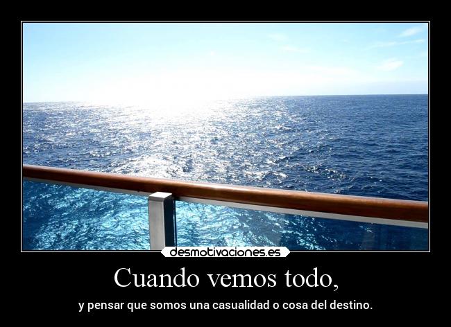 Cuando vemos todo, - y pensar que somos una casualidad o cosa del destino.