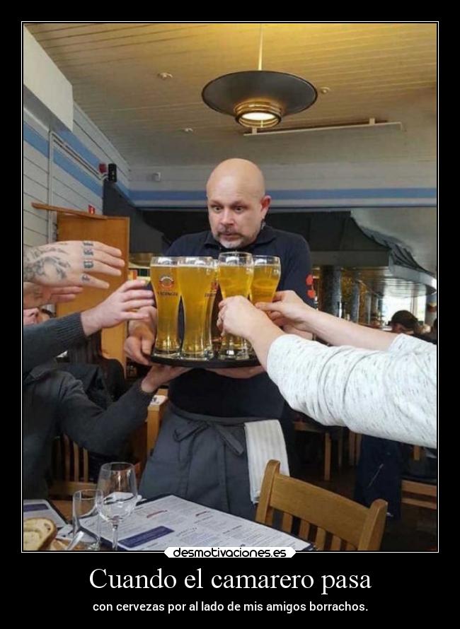 Cuando el camarero pasa - con cervezas por al lado de mis amigos borrachos.