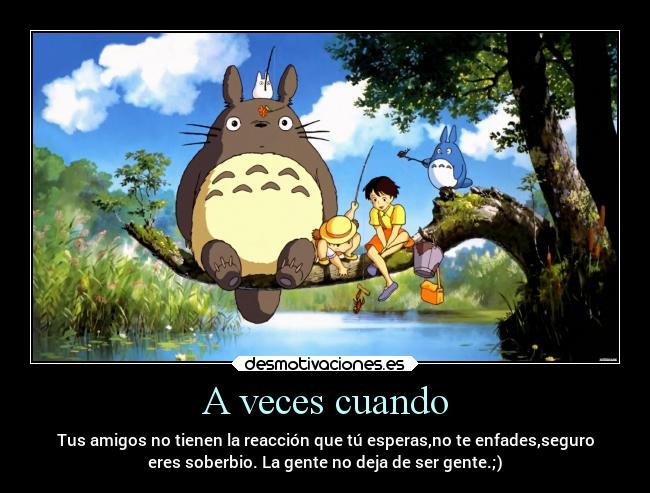 A veces cuando - Tus amigos no tienen la reacción que tú esperas,no te enfades,seguro
eres soberbio. La gente no deja de ser gente.;)