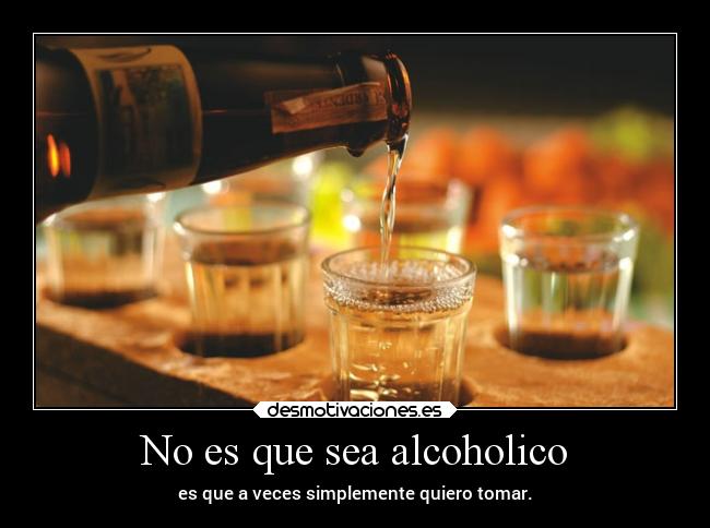 No es que sea alcoholico -