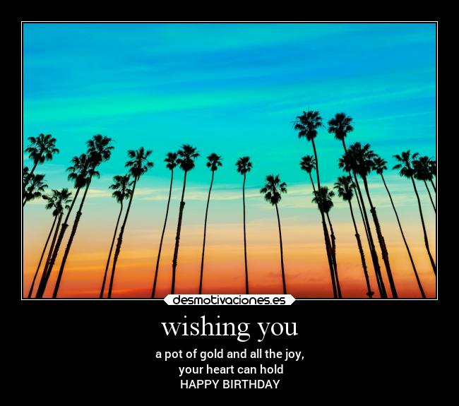 wishing you - a pot of gold and all the joy,
your heart can hold
HAPPY BIRTHDAY