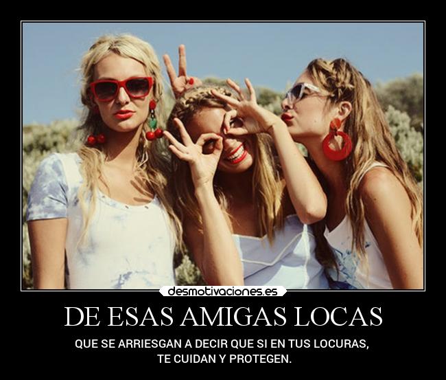 DE ESAS AMIGAS LOCAS - QUE SE ARRIESGAN A DECIR QUE SI EN TUS LOCURAS, 
 TE CUIDAN Y PROTEGEN.