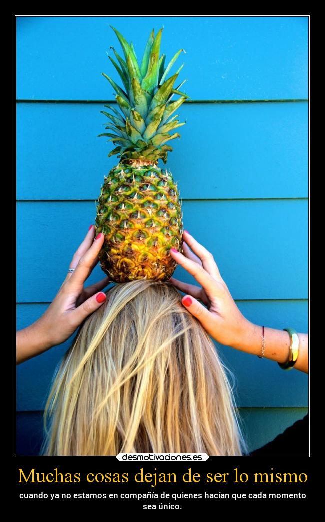 Muchas cosas dejan de ser lo mismo - cuando ya no estamos en compañía de quienes hacían que cada momento
sea único.