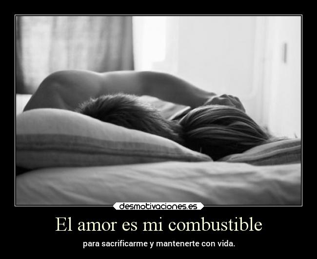 El amor es mi combustible - para sacrificarme y mantenerte con vida.