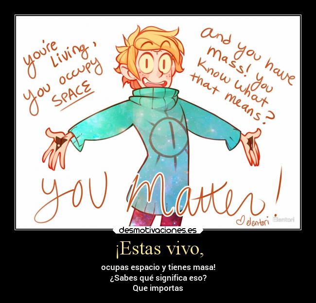 ¡Estas vivo, - ocupas espacio y tienes masa!
¿Sabes qué significa eso?
Que importas