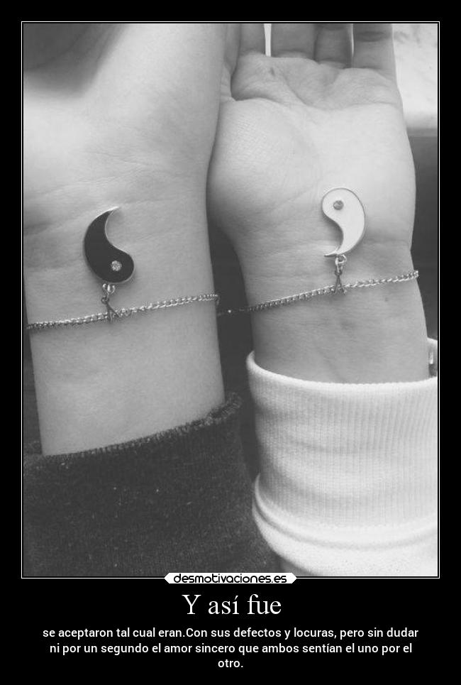 Y así fue - se aceptaron tal cual eran.Con sus defectos y locuras, pero sin dudar
ni por un segundo el amor sincero que ambos sentían el uno por el
otro.