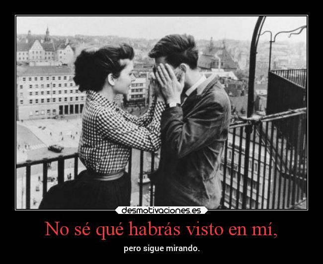 No sé qué habrás visto en mí, - pero sigue mirando.