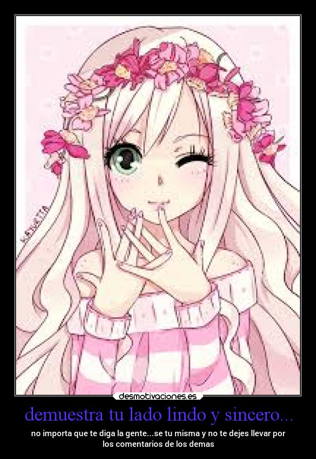 demuestra tu lado lindo y sincero... - no importa que te diga la gente...se tu misma y no te dejes llevar por
los comentarios de los demas