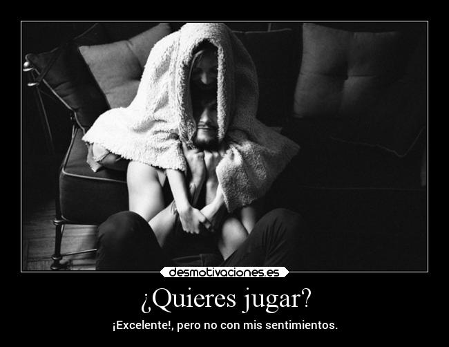 ¿Quieres jugar? - ¡Excelente!, pero no con mis sentimientos.