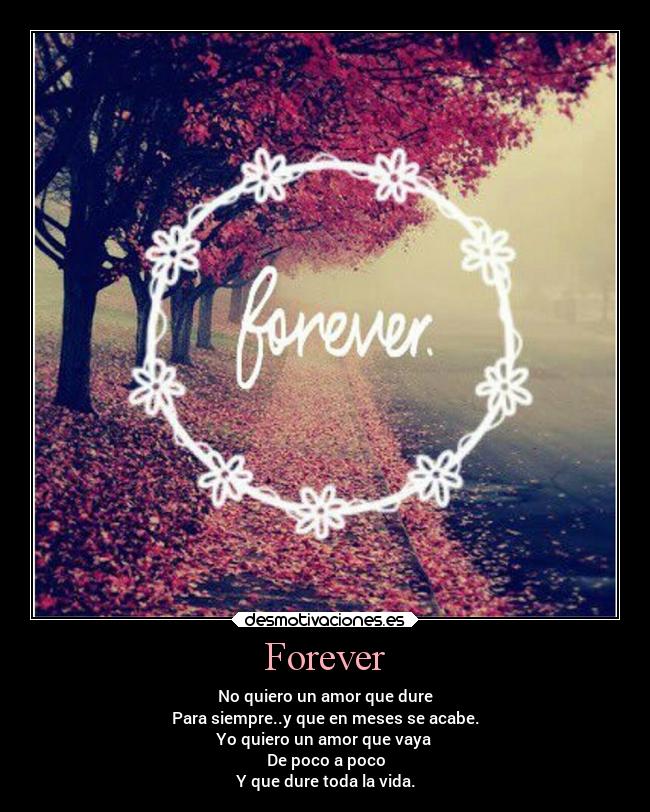 Forever - No quiero un amor que dure
Para siempre..y que en meses se acabe.
Yo quiero un amor que vaya 
De poco a poco
Y que dure toda la vida.
