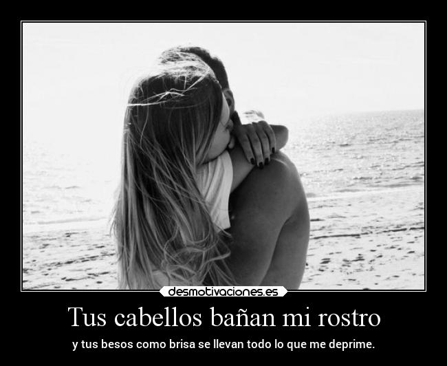 Tus cabellos bañan mi rostro - y tus besos como brisa se llevan todo lo que me deprime.