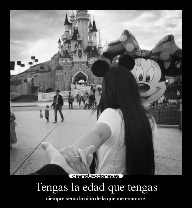 Tengas la edad que tengas - siempre serás la niña de la que me enamoré.