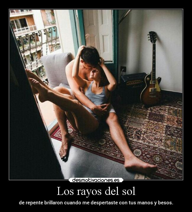 Los rayos del sol - de repente brillaron cuando me despertaste con tus manos y besos.