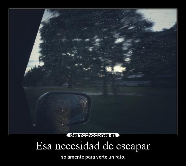 Esa necesidad de escapar - solamente para verte un rato.