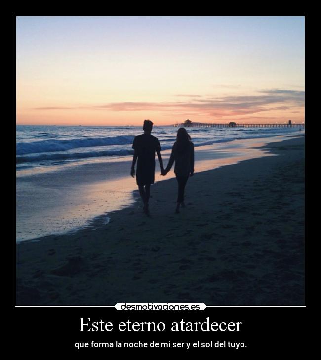 Este eterno atardecer - que forma la noche de mi ser y el sol del tuyo.