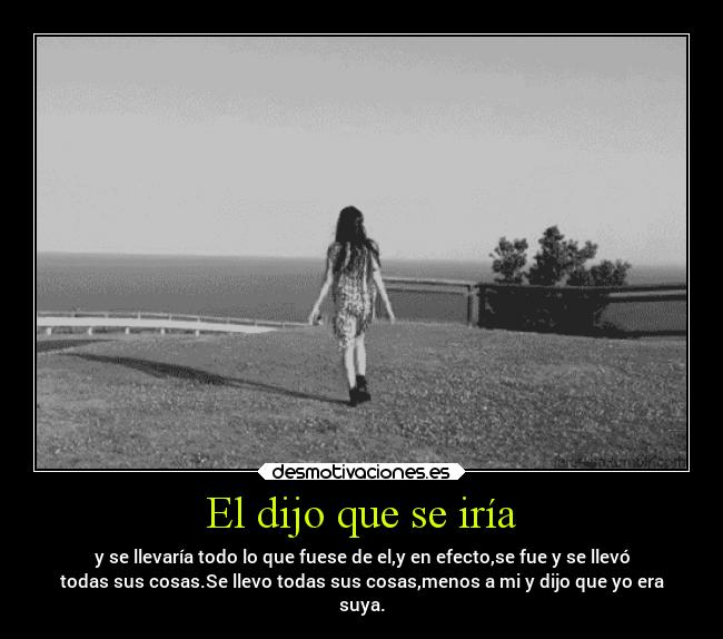 El dijo que se iría - y se llevaría todo lo que fuese de el,y en efecto,se fue y se llevó
todas sus cosas.Se llevo todas sus cosas,menos a mi y dijo que yo era
suya.