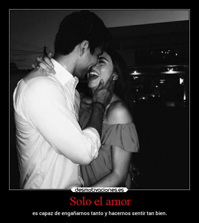 Solo el amor - es capaz de engañarnos tanto y hacernos sentir tan bien.