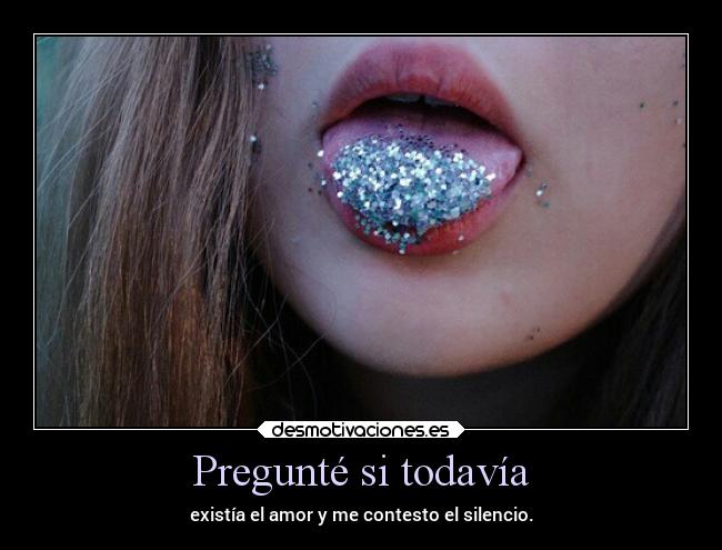 Pregunté si todavía - existía el amor y me contesto el silencio.