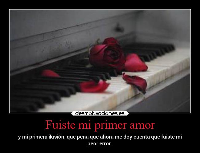 Fuiste mi primer amor - y mi primera ilusión, que pena que ahora me doy cuenta que fuiste mi
peor error .