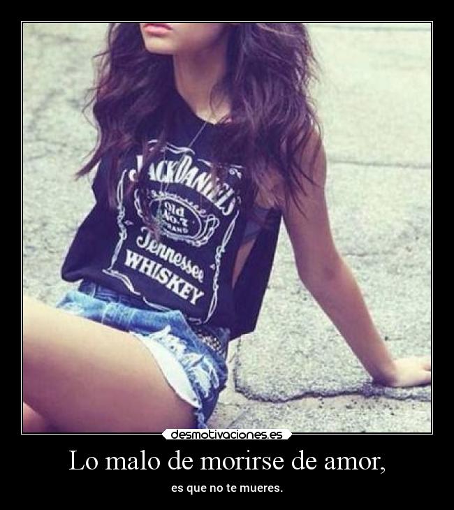 Lo malo de morirse de amor, - es que no te mueres.