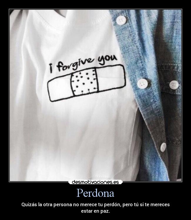 Perdona - Quizás la otra persona no merece tu perdón, pero tú si te mereces
estar en paz.