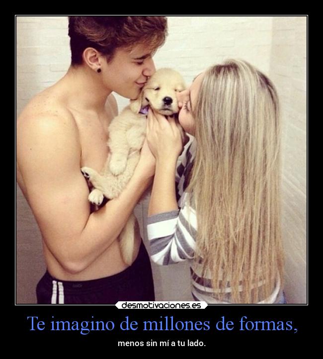 Te imagino de millones de formas, - menos sin mí a tu lado.