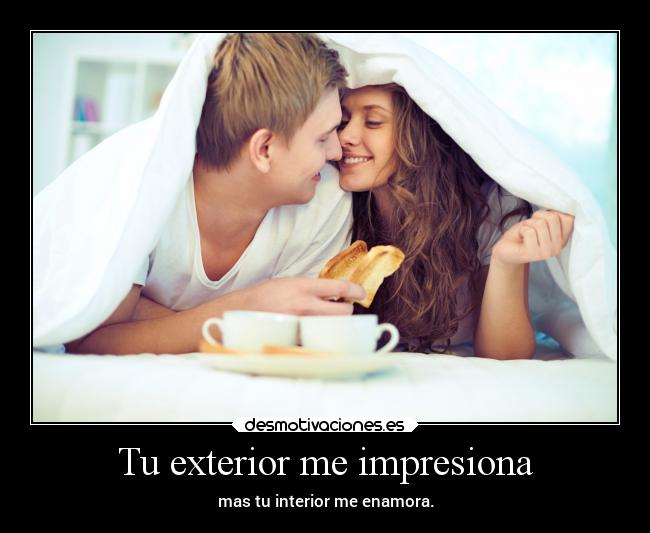 Tu exterior me impresiona - mas tu interior me enamora.