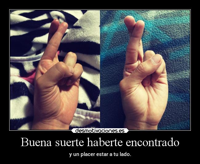 Buena suerte haberte encontrado - y un placer estar a tu lado.
