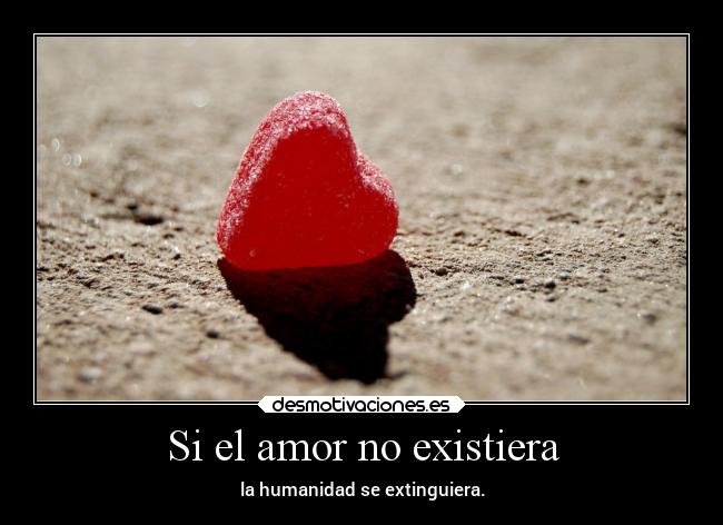 Si el amor no existiera - la humanidad se extinguiera.