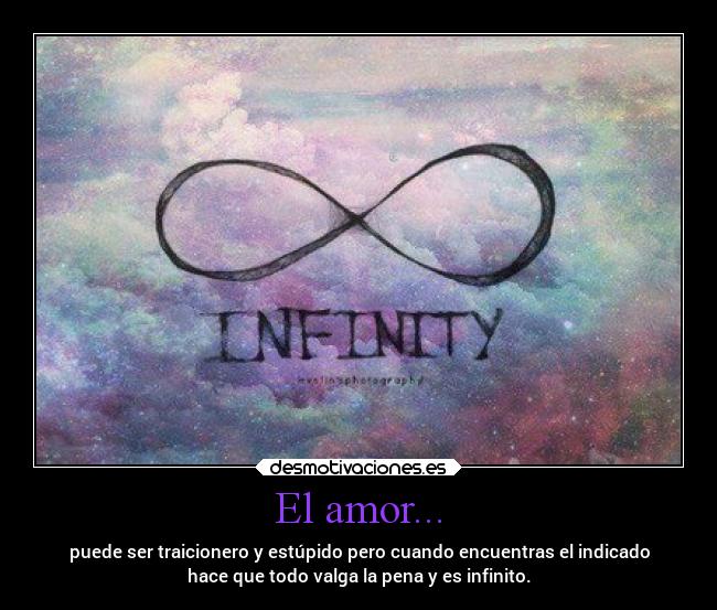 El amor... - puede ser traicionero y estúpido pero cuando encuentras el indicado
hace que todo valga la pena y es infinito.