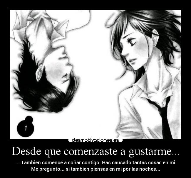 Desde que comenzaste a gustarme... - ....Tambien comencé a soñar contigo. Has causado tantas cosas en mi.
Me pregunto... si tambien piensas en mi por las noches...