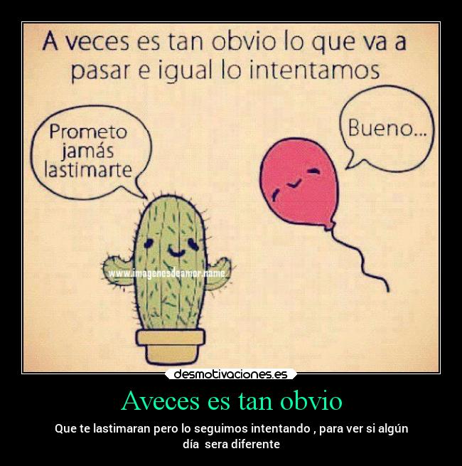 Aveces es tan obvio - Que te lastimaran pero lo seguimos intentando , para ver si algún
día sera diferente