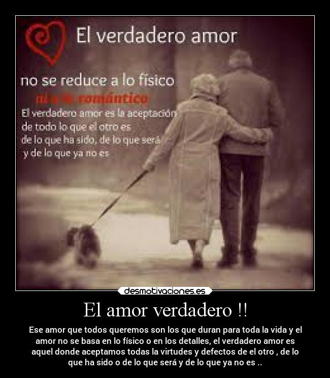 El amor verdadero !! - Ese amor que todos queremos son los que duran para toda la vida y el
amor no se basa en lo físico o en los detalles, el verdadero amor es
aquel donde aceptamos todas la virtudes y defectos de el otro , de lo
que ha sido o de lo que será y de lo que ya no es ..