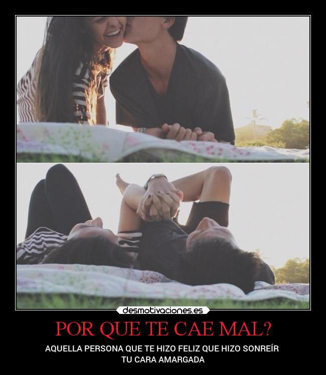 POR QUE TE CAE MAL? - AQUELLA PERSONA QUE TE HIZO FELIZ QUE HIZO SONREÍR 
TU CARA AMARGADA