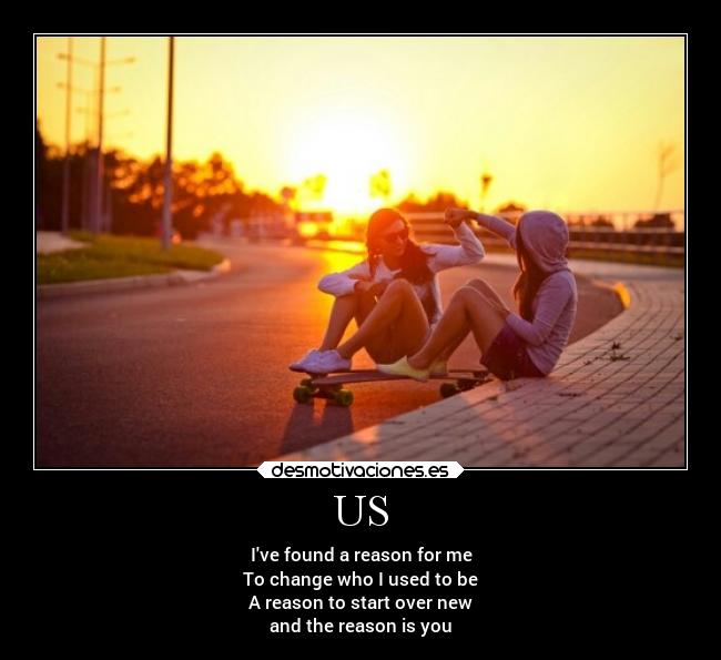 US - Ive found a reason for me
To change who I used to be
A reason to start over new
and the reason is you