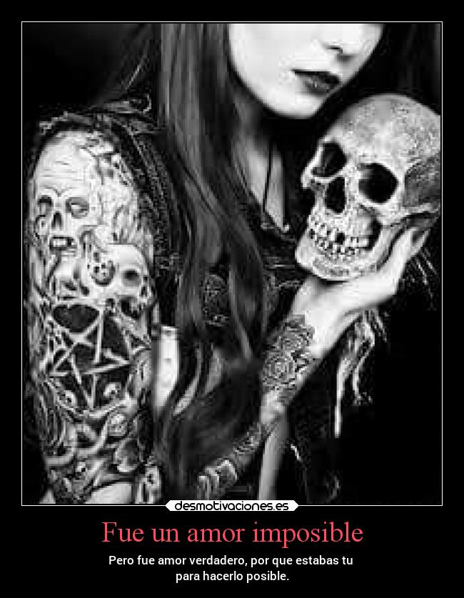 Fue un amor imposible - Pero fue amor verdadero, por que estabas tu
para hacerlo posible.