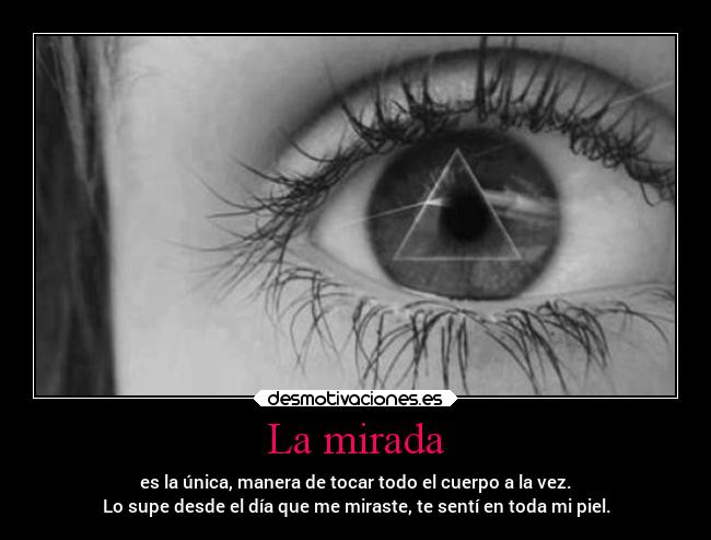 La mirada - es la única, manera de tocar todo el cuerpo a la vez.
Lo supe desde el día que me miraste, te sentí en toda mi piel.