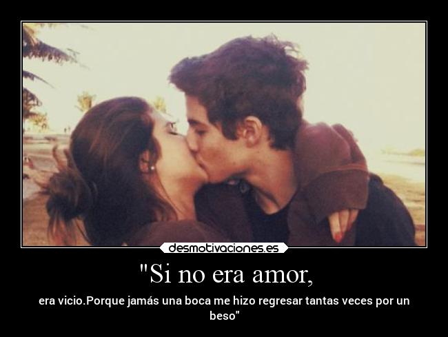 Si no era amor, - era vicio.Porque jamás una boca me hizo regresar tantas veces por un
beso