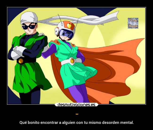 - - Qué bonito encontrar a alguien con tu mismo desorden mental.