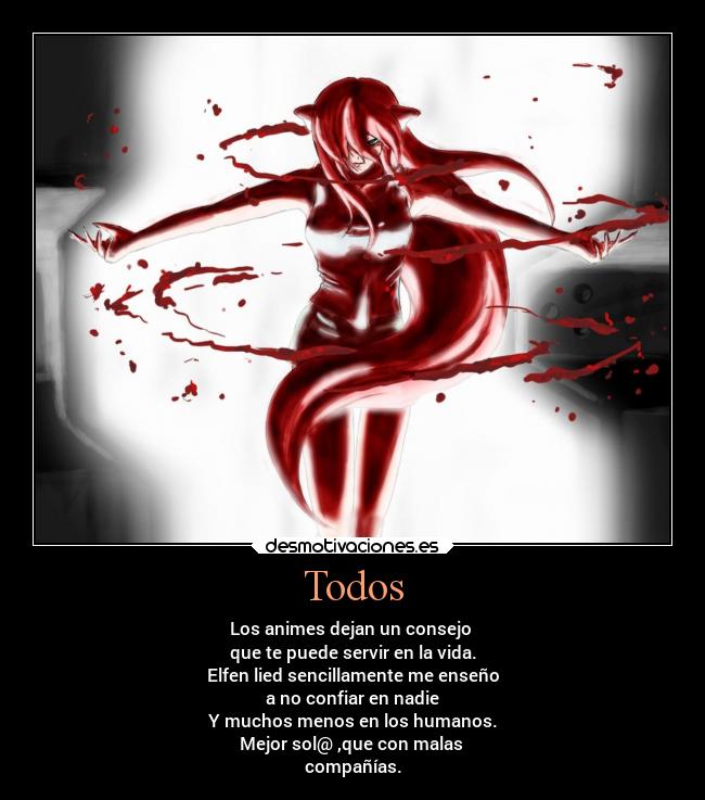 Todos - Los animes dejan un consejo 
que te puede servir en la vida.
Elfen lied sencillamente me enseño
a no confiar en nadie
Y muchos menos en los humanos.
Mejor sol@ ,que con malas 
compañías.