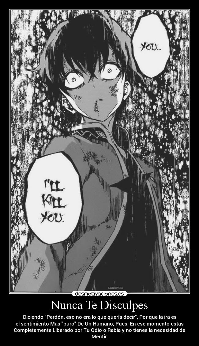 Nunca Te Disculpes - Diciendo Perdón, eso no era lo que quería decir, Por que la ira es
el sentimiento Mas puro De Un Humano, Pues, En ese momento estas
Completamente Liberado por Tu Odio o Rabia y no tienes la necesidad de
Mentir.