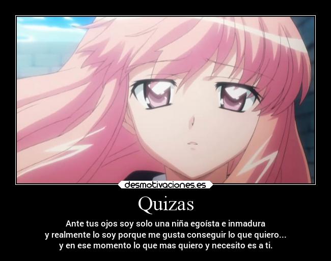Quizas - Ante tus ojos soy solo una niña egoísta e inmadura
y realmente lo soy porque me gusta conseguir lo que quiero...
y en ese momento lo que mas quiero y necesito es a ti.