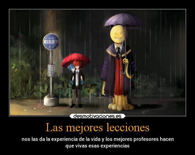 Las mejores lecciones - nos las da la experiencia de la vida y los mejores profesores hacen
que vivas esas experiencias
