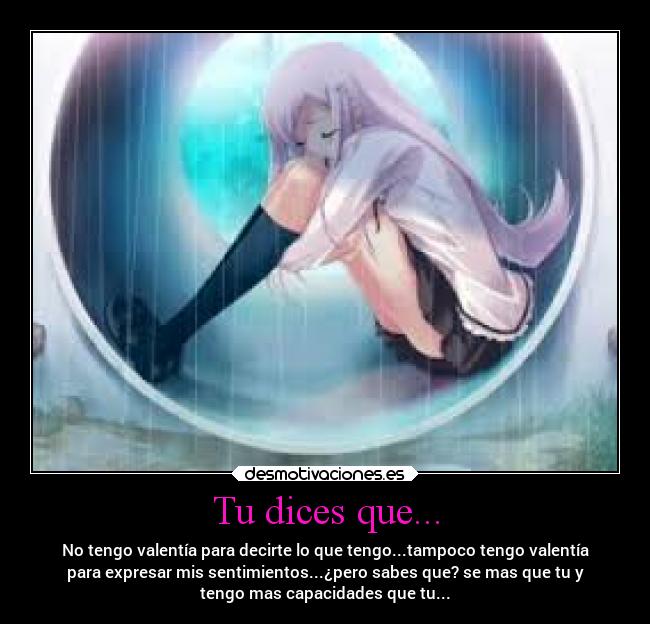 Tu dices que... - No tengo valentía para decirte lo que tengo...tampoco tengo valentía
para expresar mis sentimientos...¿pero sabes que? se mas que tu y
tengo mas capacidades que tu...