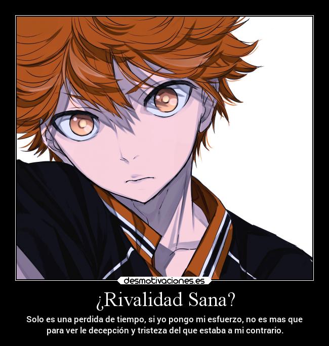 ¿Rivalidad Sana? - Solo es una perdida de tiempo, si yo pongo mi esfuerzo, no es mas que
para ver le decepción y tristeza del que estaba a mi contrario.