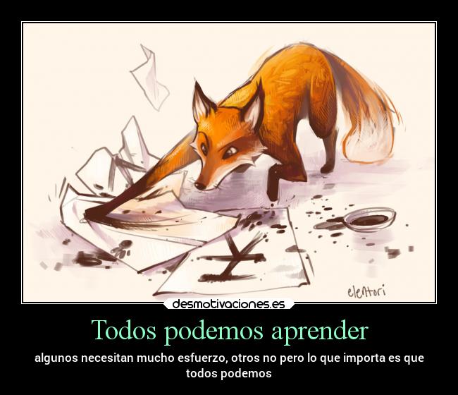 Todos podemos aprender - algunos necesitan mucho esfuerzo, otros no pero lo que importa es que
todos podemos