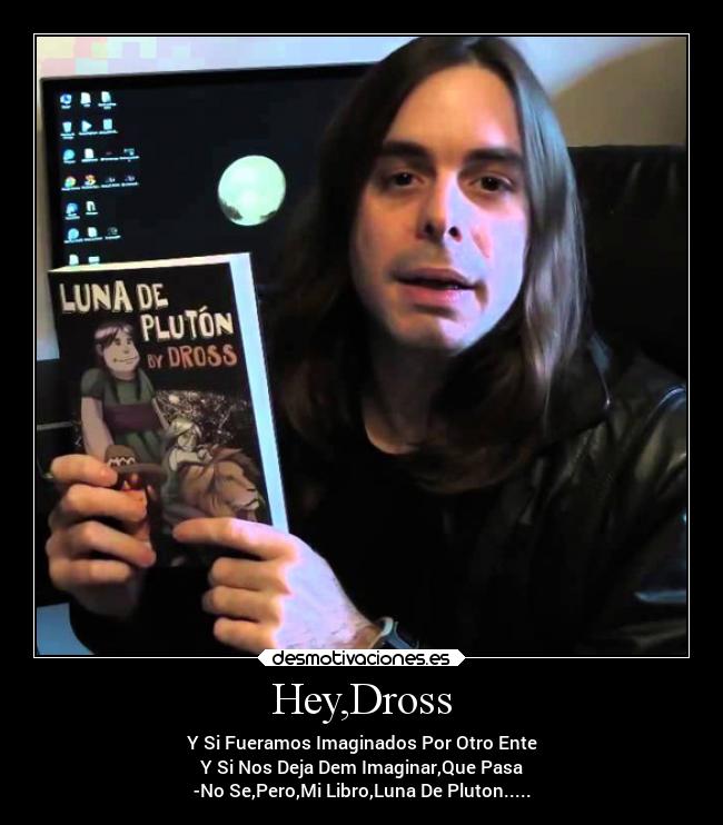 Hey,Dross - Y Si Fueramos Imaginados Por Otro Ente
Y Si Nos Deja Dem Imaginar,Que Pasa
-No Se,Pero,Mi Libro,Luna De Pluton.....